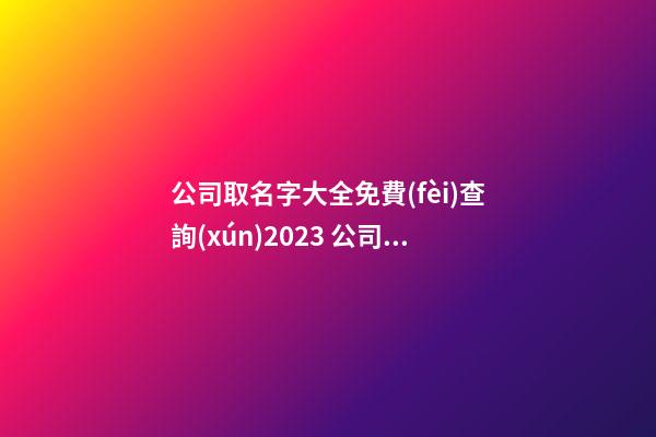 公司取名字大全免費(fèi)查詢(xún)2023 公司起名字免費(fèi)
